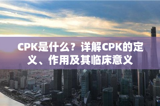 CPK是什么？详解CPK的定义、作用及其临床意义