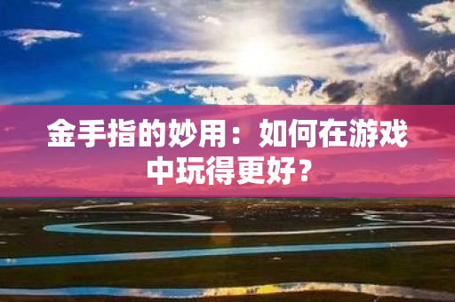 金手指的妙用：如何在游戏中玩得更好？