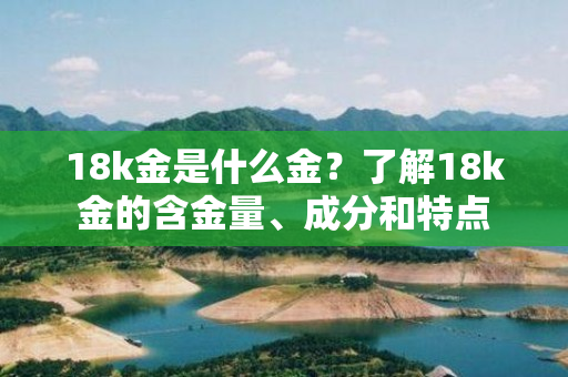 18k金是什么金？了解18k金的含金量、成分和特点