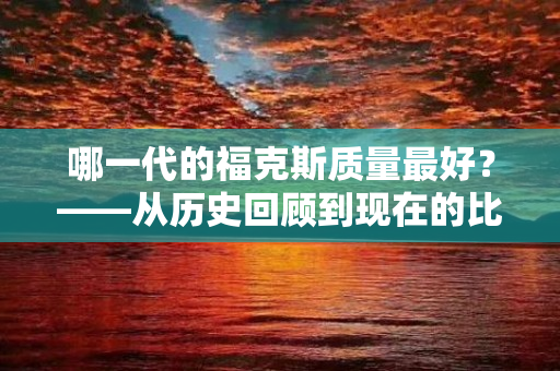 哪一代的福克斯质量最好？——从历史回顾到现在的比较分析