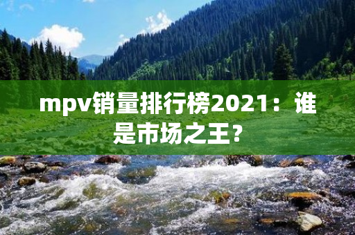 mpv销量排行榜2021：谁是市场之王？