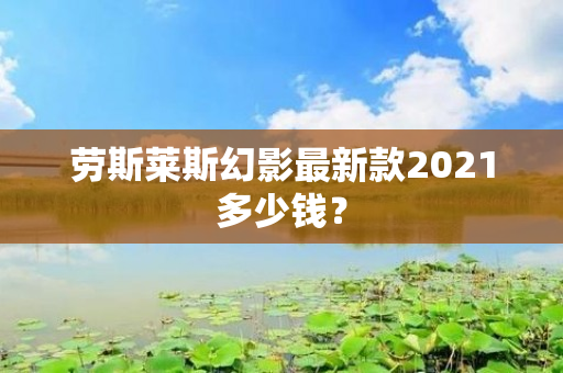 劳斯莱斯幻影最新款2021多少钱？