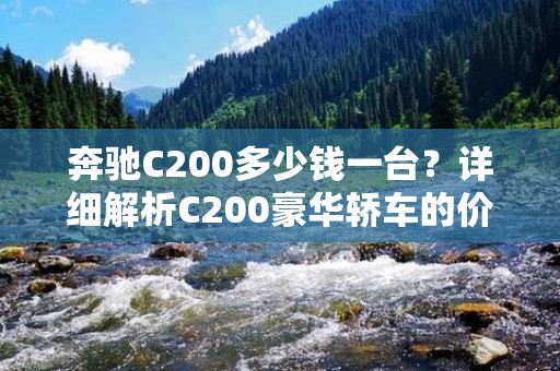 奔驰C200多少钱一台？详细解析C200豪华轿车的价格和配置