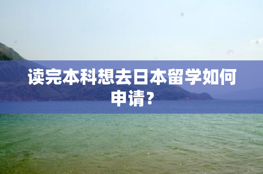 读完本科想去日本留学如何申请？