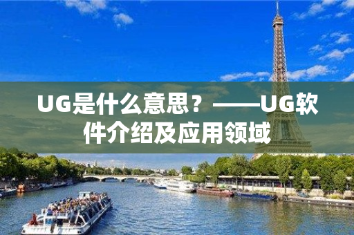 UG是什么意思？——UG软件介绍及应用领域