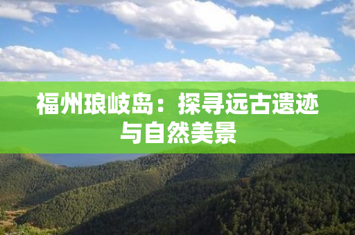 福州琅岐岛：探寻远古遗迹与自然美景