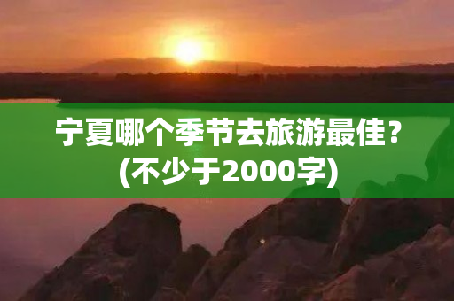 宁夏哪个季节去旅游最佳？(不少于2000字)