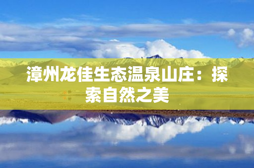 漳州龙佳生态温泉山庄：探索自然之美