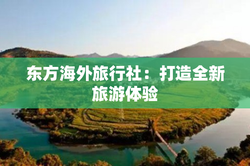 东方海外旅行社：打造全新旅游体验