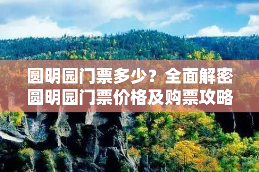 圆明园门票多少？全面解密圆明园门票价格及购票攻略