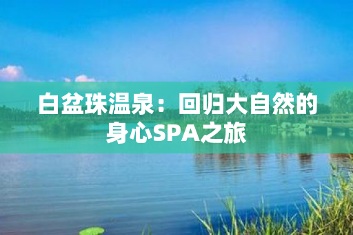 白盆珠温泉：回归大自然的身心SPA之旅