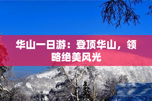 华山一日游：登顶华山，领略绝美风光