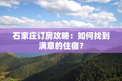 石家庄订房攻略：如何找到满意的住宿？