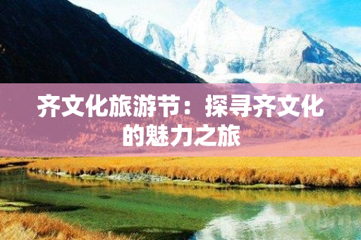 齐文化旅游节：探寻齐文化的魅力之旅