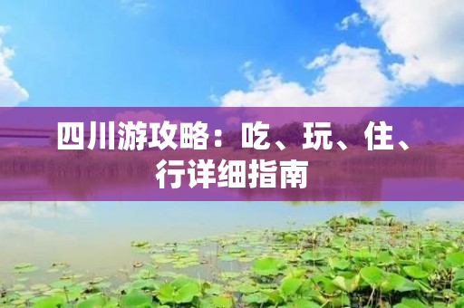 四川游攻略：吃、玩、住、行详细指南