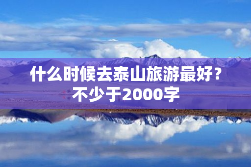 什么时候去泰山旅游最好？不少于2000字