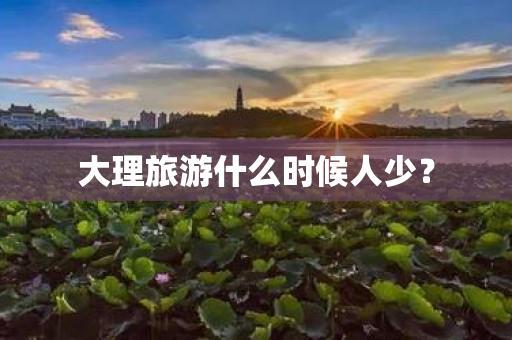 大理旅游什么时候人少？