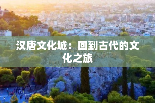 汉唐文化城：回到古代的文化之旅