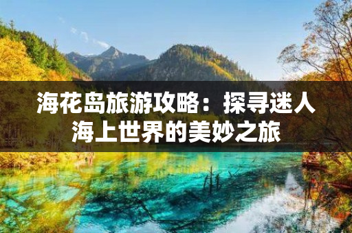 海花岛旅游攻略：探寻迷人海上世界的美妙之旅