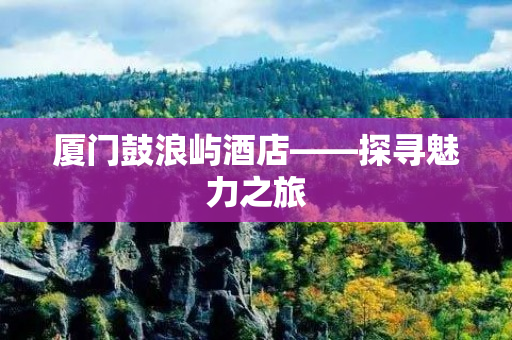 厦门鼓浪屿酒店——探寻魅力之旅