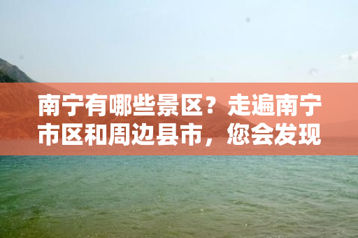 南宁有哪些景区？走遍南宁市区和周边县市，您会发现这里其实藏着很多值得一去的美景。以下是小编整理的南宁市区及周边县市的旅游景点，希望对您旅游南宁提供帮助。