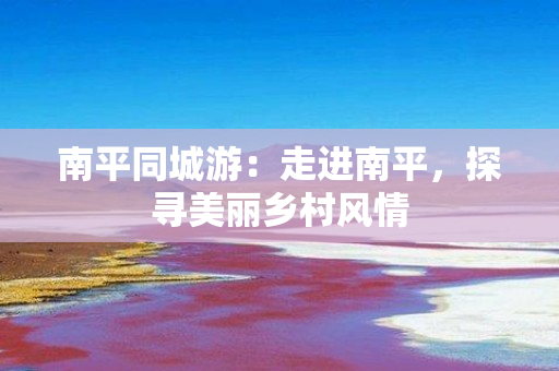 南平同城游：走进南平，探寻美丽乡村风情