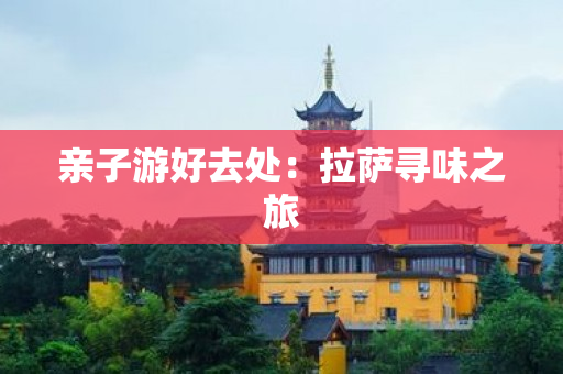 亲子游好去处：拉萨寻味之旅