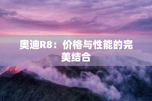 奥迪R8：价格与性能的完美结合