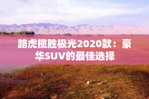 路虎揽胜极光2020款：豪华SUV的最佳选择