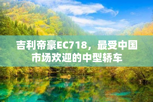 吉利帝豪EC718，最受中国市场欢迎的中型轿车