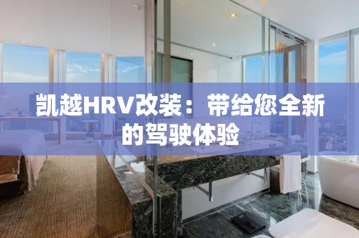 凯越HRV改装：带给您全新的驾驶体验