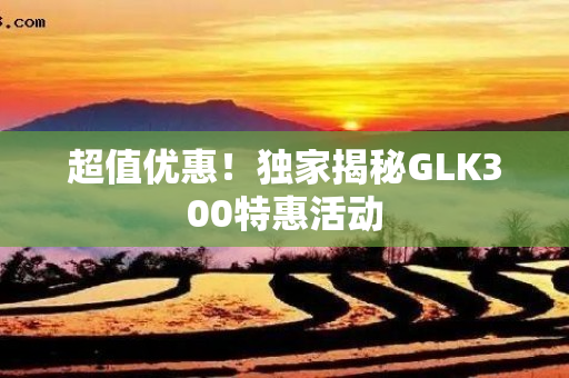 超值优惠！独家揭秘GLK300特惠活动