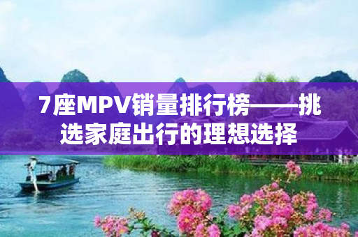 7座MPV销量排行榜——挑选家庭出行的理想选择