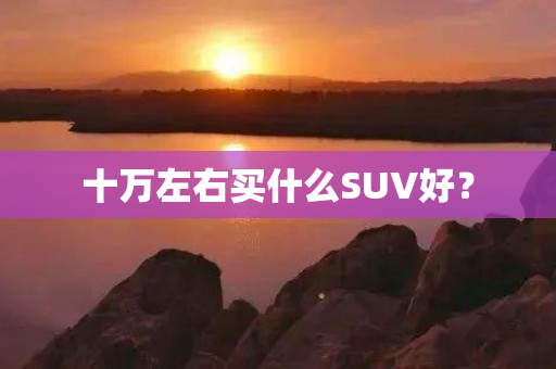 十万左右买什么SUV好？