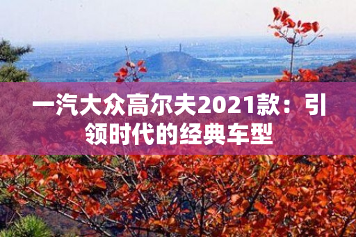 一汽大众高尔夫2021款：引领时代的经典车型