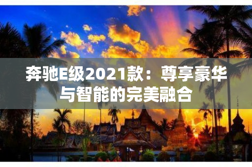 奔驰E级2021款：尊享豪华与智能的完美融合