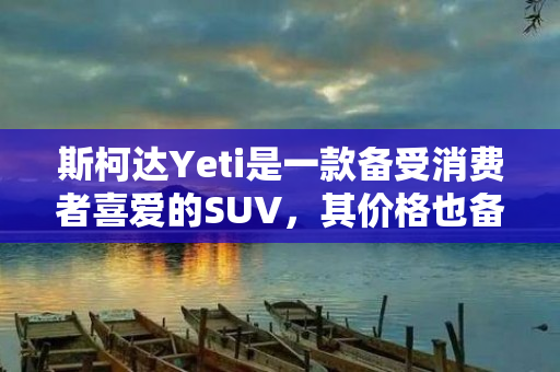 斯柯达Yeti是一款备受消费者喜爱的SUV，其价格也备受关注。本文将对斯柯达Yeti的价格进行详细介绍。