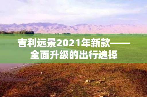 吉利远景2021年新款——全面升级的出行选择