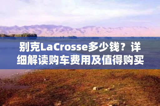 别克LaCrosse多少钱？详细解读购车费用及值得购买的车型