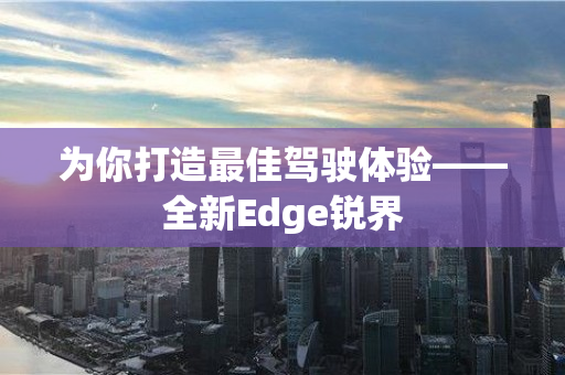 为你打造最佳驾驶体验——全新Edge锐界