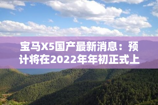 宝马X5国产最新消息：预计将在2022年年初正式上市！