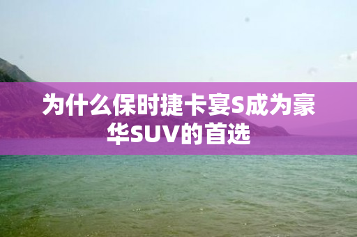 为什么保时捷卡宴S成为豪华SUV的首选