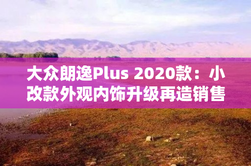 大众朗逸Plus 2020款：小改款外观内饰升级再造销售神话