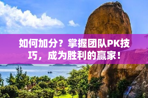 如何加分？掌握团队PK技巧，成为胜利的赢家！