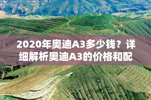 2020年奥迪A3多少钱？详细解析奥迪A3的价格和配置