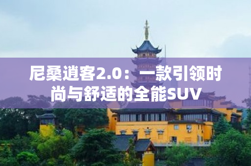 尼桑逍客2.0：一款引领时尚与舒适的全能SUV