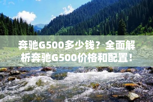 奔驰G500多少钱？全面解析奔驰G500价格和配置！