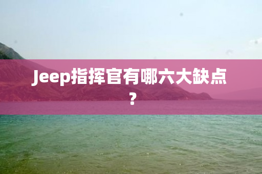 Jeep指挥官有哪六大缺点？