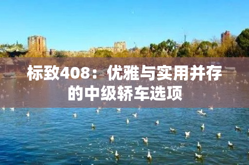 标致408：优雅与实用并存的中级轿车选项