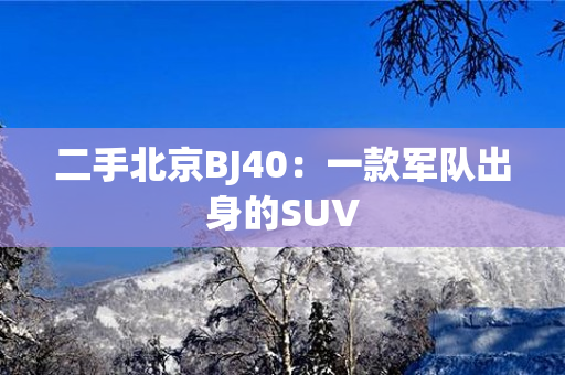 二手北京BJ40：一款军队出身的SUV